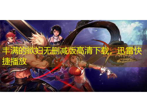 豐滿的欲婦無刪減版高清下載，迅雷快捷播放