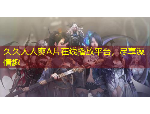 久久人人爽A片在線播放平臺，盡享澡情趣