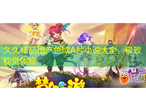 久久精品國(guó)產(chǎn)色欲A片小說(shuō)大全，極致視覺(jué)體驗(yàn)