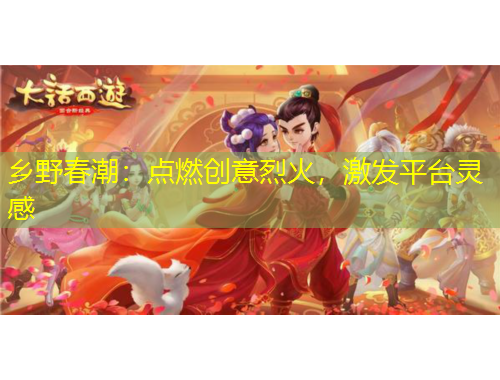 鄉(xiāng)野春潮：點燃創(chuàng)意烈火，激發(fā)平臺靈感