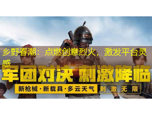 鄉(xiāng)野春潮：點燃創(chuàng)意烈火，激發(fā)平臺靈感
