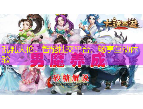 亂乳大倫：智能社交平臺，暢享互動體驗