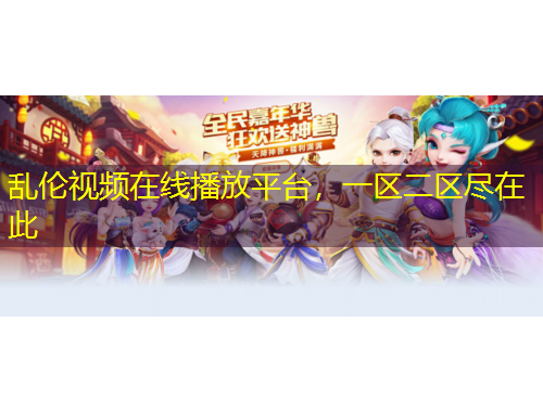 亂倫視頻在線播放平臺，一區(qū)二區(qū)盡在此