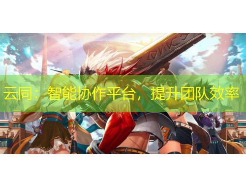 云同：智能協(xié)作平臺(tái)，提升團(tuán)隊(duì)效率