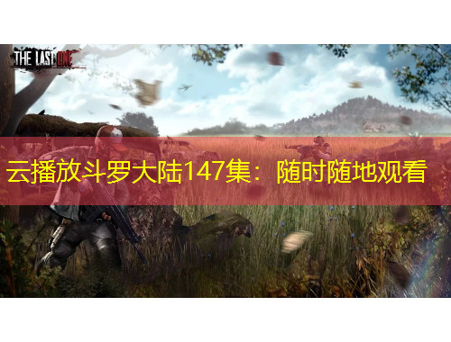 云播放斗羅大陸147集：隨時隨地觀看