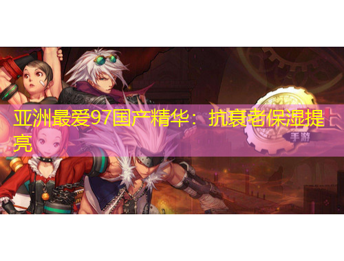 亞洲最愛(ài)97國(guó)產(chǎn)精華：抗衰老保濕提亮