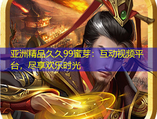 亞洲精品久久99蜜芽：互動(dòng)視頻平臺(tái)，盡享歡樂時(shí)光