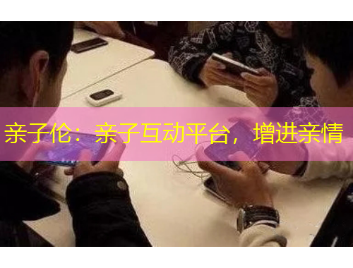 親子倫：親子互動(dòng)平臺(tái)，增進(jìn)親情