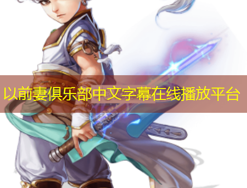 以前妻俱樂(lè)部中文字幕在線播放平臺(tái)