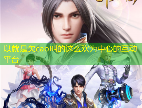 以就是欠cao叫的這么歡為中心的互動(dòng)平臺(tái)