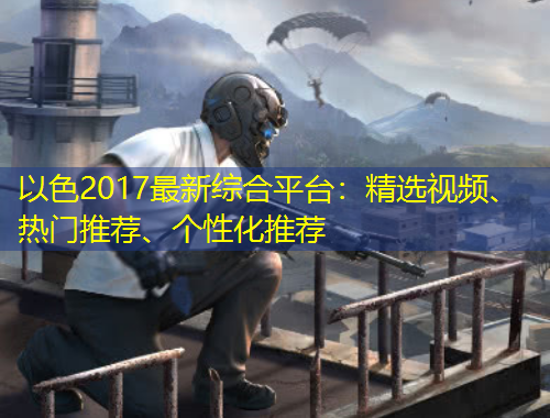 以色2017最新綜合平臺(tái)：精選視頻、熱門推薦、個(gè)性化推薦