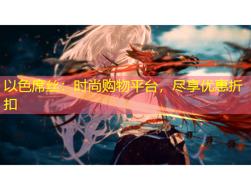 以色席絲：時(shí)尚購物平臺(tái)，盡享優(yōu)惠折扣