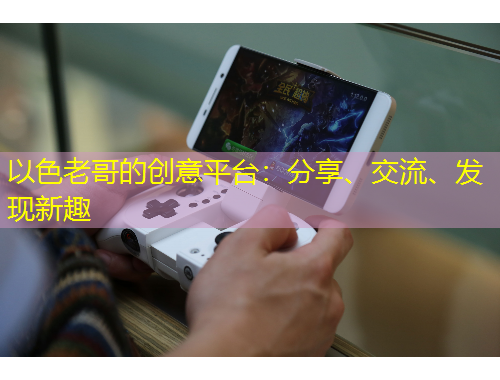 以色老哥的創(chuàng)意平臺：分享、交流、發(fā)現(xiàn)新趣
