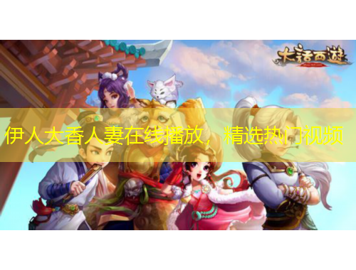 伊人大香人妻在線播放，精選熱門視頻