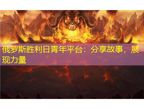 俄羅斯勝利日青年平臺(tái)：分享故事，展現(xiàn)力量