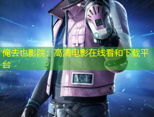 俺去也影院：高清電影在線看和下載平臺(tái)