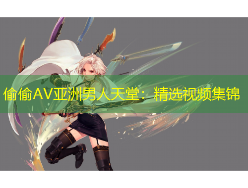 偷偷A(chǔ)V亞洲男人天堂：精選視頻集錦