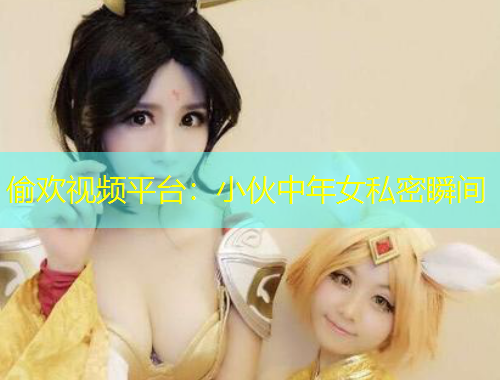 偷歡視頻平臺(tái)：小伙中年女私密瞬間