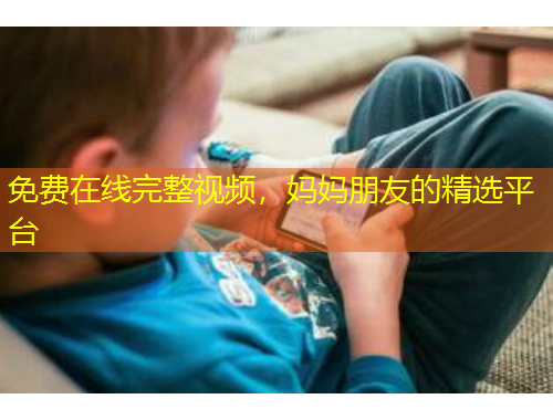 免費(fèi)在線完整視頻，媽媽朋友的精選平臺