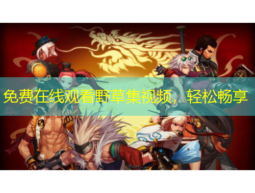 免費在線觀看野草集視頻，輕松暢享