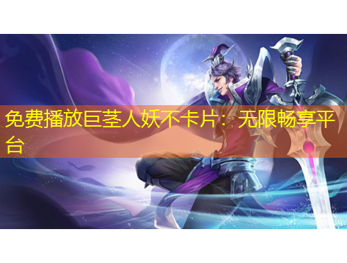 免費播放巨莖人妖不卡片：無限暢享平臺