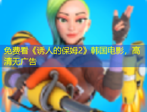 免費(fèi)看《誘人的保姆2》韓國電影，高清無廣告