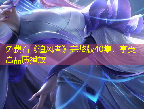 免費看《追風(fēng)者》完整版40集，享受高品質(zhì)播放