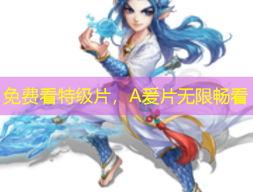 免費(fèi)看特級(jí)片，A爰片無(wú)限暢看