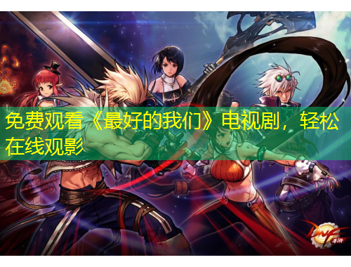 免費(fèi)觀看《最好的我們》電視劇，輕松在線觀影