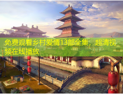 免費(fèi)觀看鄉(xiāng)村愛情13部全集，超清視頻在線播放