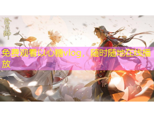 免費(fèi)觀看以心糖vlog，隨時(shí)隨地在線(xiàn)播放