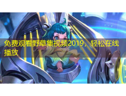 免費(fèi)觀看野草集視頻2019，輕松在線播放