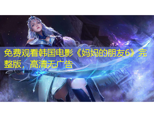 免費(fèi)觀看韓國(guó)電影《媽媽的朋友6》完整版，高清無(wú)廣告