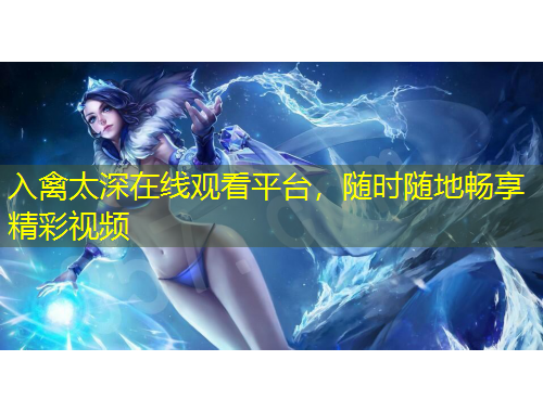 入禽太深在線觀看平臺，隨時隨地暢享精彩視頻