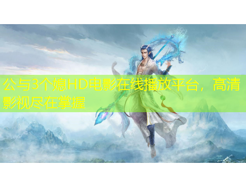 公與3個媳HD電影在線播放平臺，高清影視盡在掌握