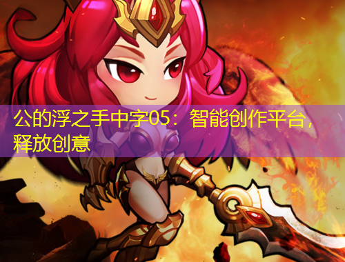 公的浮之手中字05：智能創(chuàng)作平臺，釋放創(chuàng)意