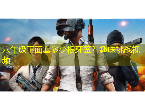 六年級(jí)下面塞多少根牙簽？趣味挑戰(zhàn)視頻
