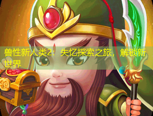 獸性新人類2：失憶探索之旅，解鎖新世界