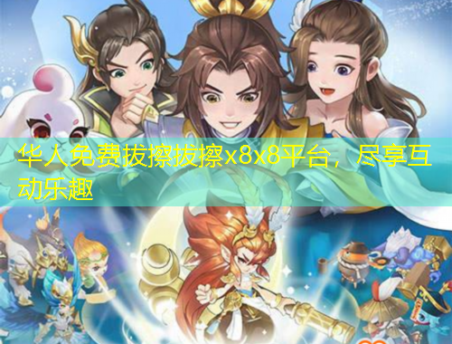 華人免費(fèi)拔擦拔擦x8x8平臺(tái)，盡享互動(dòng)樂(lè)趣