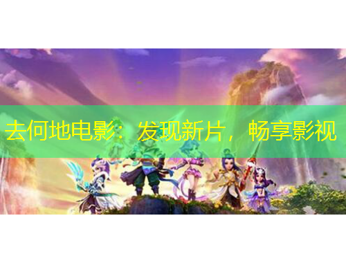 去何地電影：發(fā)現(xiàn)新片，暢享影視