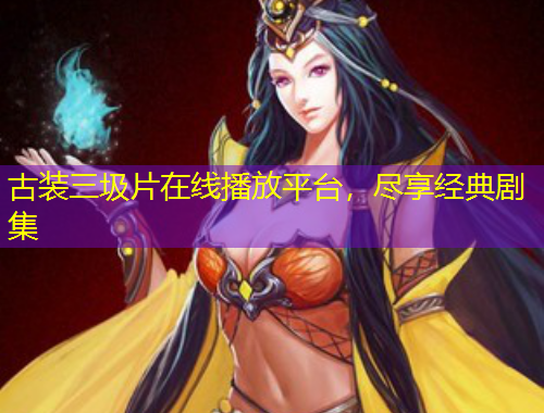 古裝三圾片在線播放平臺，盡享經(jīng)典劇集