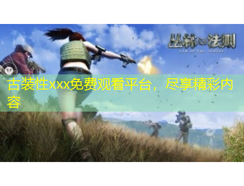 古裝性xxx免費觀看平臺，盡享精彩內(nèi)容