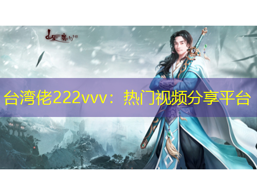 臺灣佬222vvv：熱門視頻分享平臺