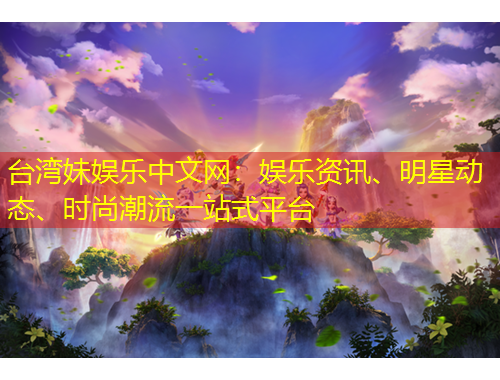 臺(tái)灣妹娛樂中文網(wǎng)：娛樂資訊、明星動(dòng)態(tài)、時(shí)尚潮流一站式平臺(tái)