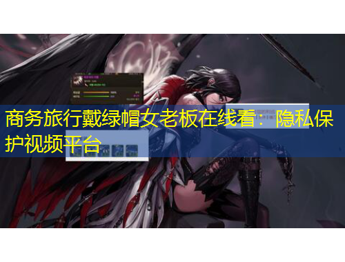 商務旅行戴綠帽女老板在線看：隱私保護視頻平臺