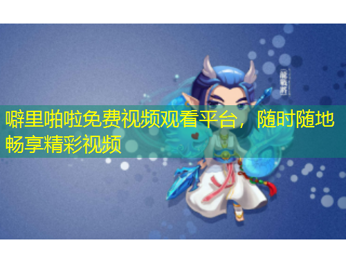 噼里啪啦免費視頻觀看平臺，隨時隨地暢享精彩視頻