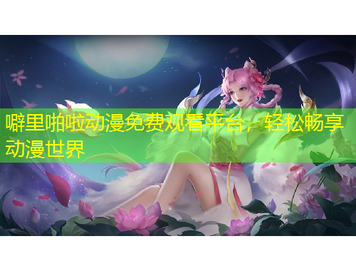噼里啪啦動(dòng)漫免費(fèi)觀看平臺(tái)，輕松暢享動(dòng)漫世界