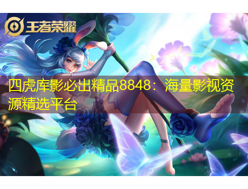 四虎庫影必出精品8848：海量影視資源精選平臺(tái)