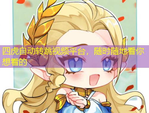 四虎自動轉跳視頻平臺，隨時隨地看你想看的