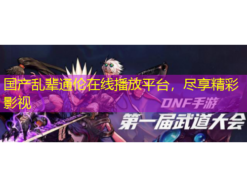 國產(chǎn)亂輩通倫在線播放平臺，盡享精彩影視